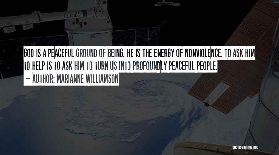 Marianne Williamson Quotes: God Is A Peaceful Ground Of Being. He Is The Energy Of Nonviolence. To Ask Him To Help Is To