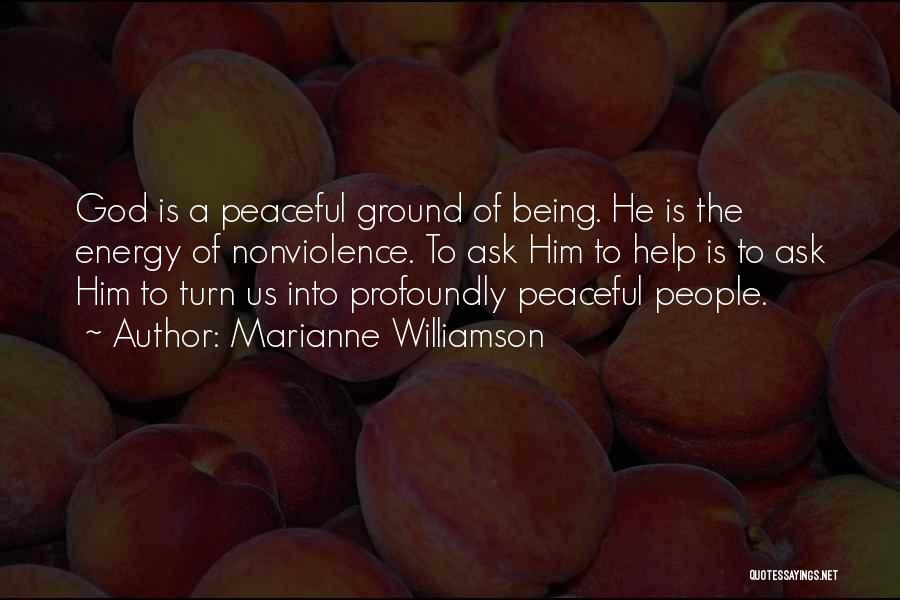 Marianne Williamson Quotes: God Is A Peaceful Ground Of Being. He Is The Energy Of Nonviolence. To Ask Him To Help Is To