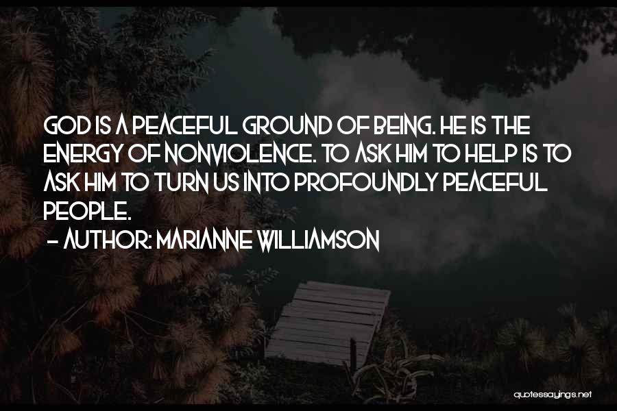 Marianne Williamson Quotes: God Is A Peaceful Ground Of Being. He Is The Energy Of Nonviolence. To Ask Him To Help Is To
