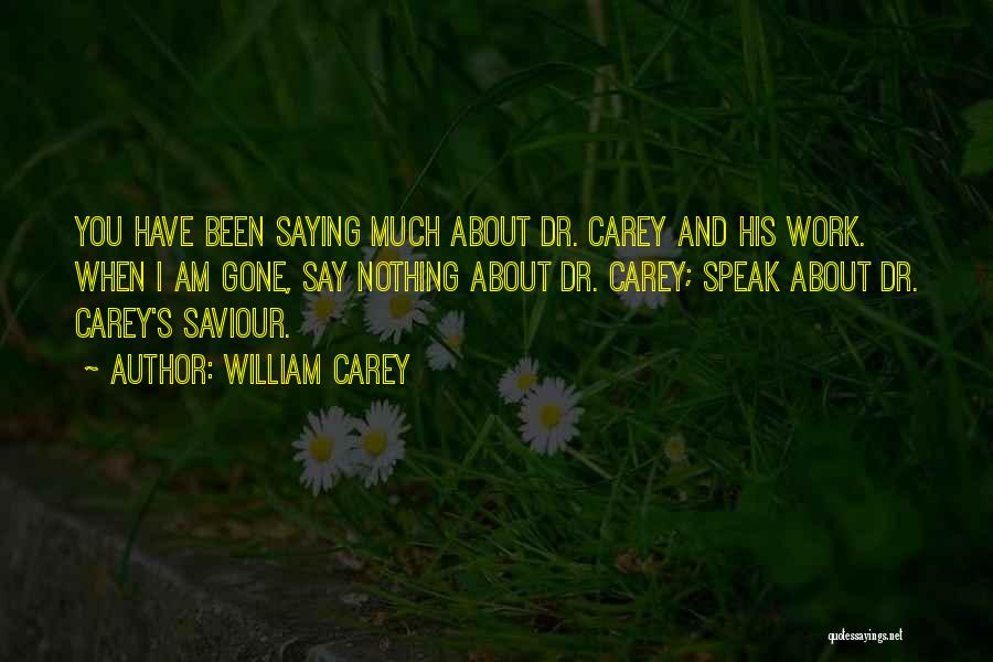 William Carey Quotes: You Have Been Saying Much About Dr. Carey And His Work. When I Am Gone, Say Nothing About Dr. Carey;