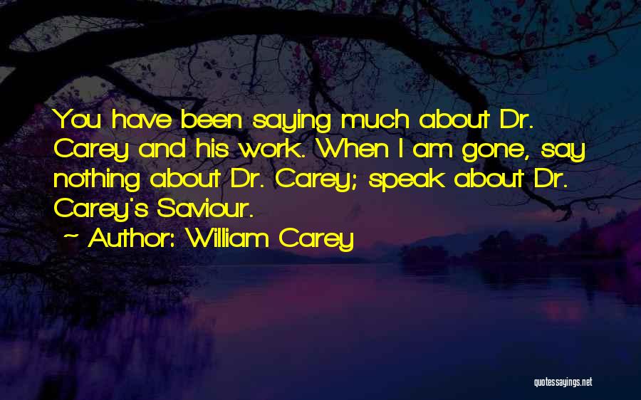 William Carey Quotes: You Have Been Saying Much About Dr. Carey And His Work. When I Am Gone, Say Nothing About Dr. Carey;