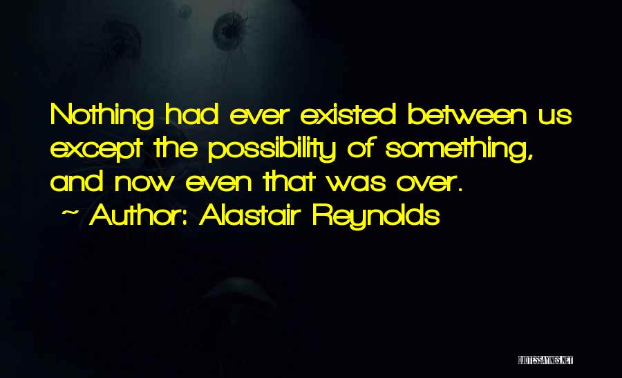 Alastair Reynolds Quotes: Nothing Had Ever Existed Between Us Except The Possibility Of Something, And Now Even That Was Over.