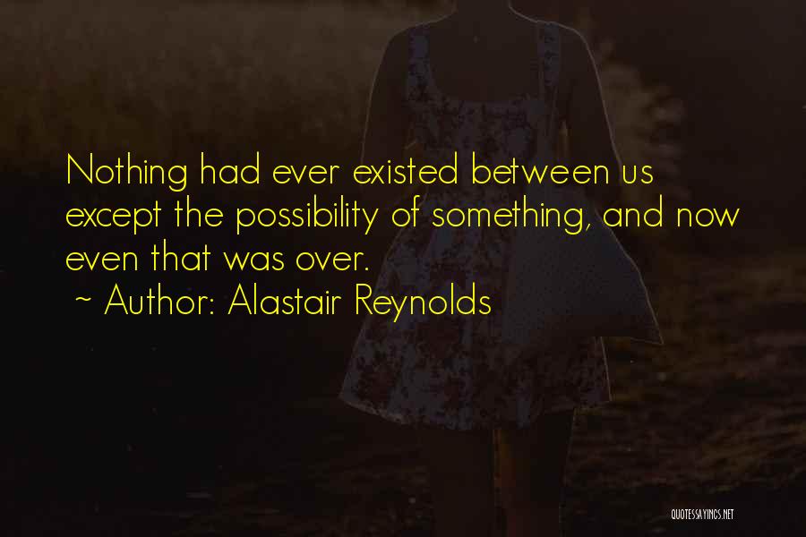 Alastair Reynolds Quotes: Nothing Had Ever Existed Between Us Except The Possibility Of Something, And Now Even That Was Over.