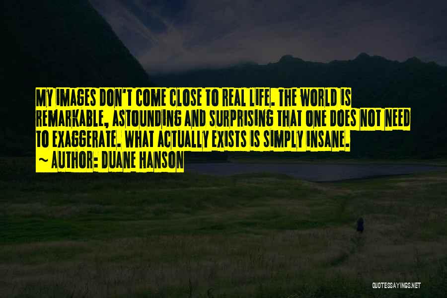 Duane Hanson Quotes: My Images Don't Come Close To Real Life. The World Is Remarkable, Astounding And Surprising That One Does Not Need