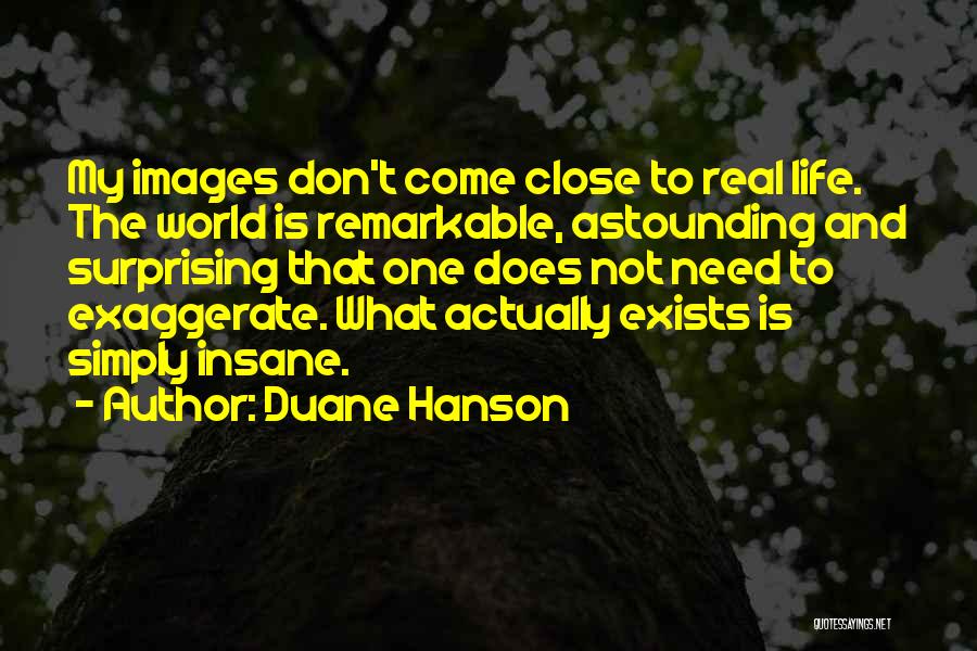 Duane Hanson Quotes: My Images Don't Come Close To Real Life. The World Is Remarkable, Astounding And Surprising That One Does Not Need