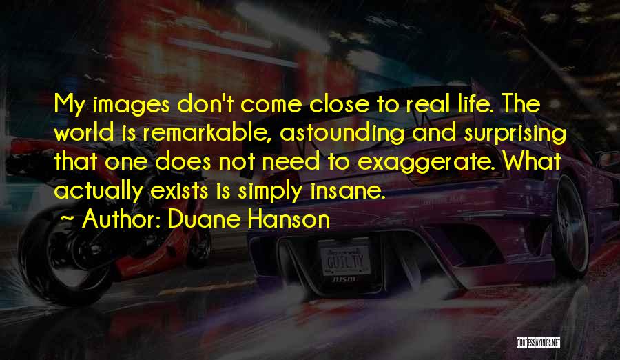 Duane Hanson Quotes: My Images Don't Come Close To Real Life. The World Is Remarkable, Astounding And Surprising That One Does Not Need
