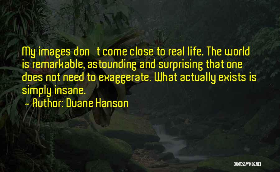 Duane Hanson Quotes: My Images Don't Come Close To Real Life. The World Is Remarkable, Astounding And Surprising That One Does Not Need