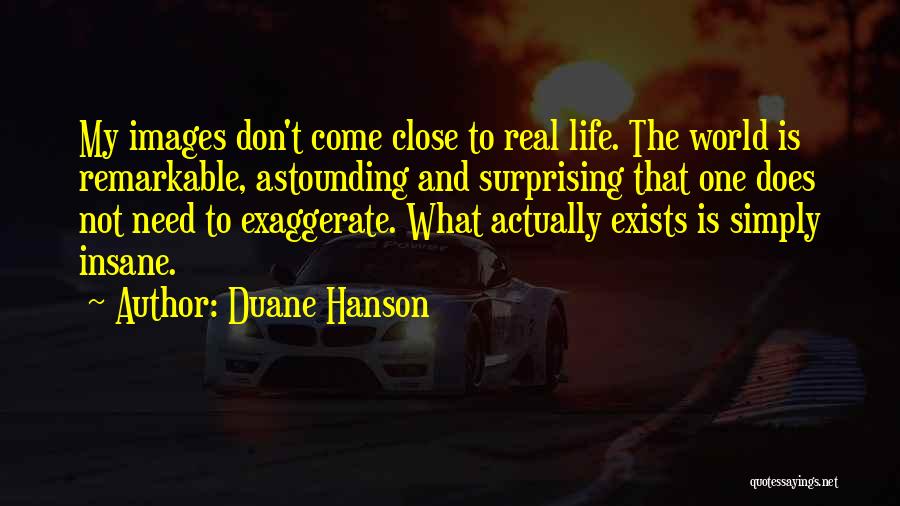 Duane Hanson Quotes: My Images Don't Come Close To Real Life. The World Is Remarkable, Astounding And Surprising That One Does Not Need