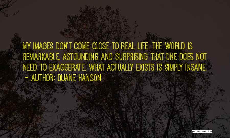 Duane Hanson Quotes: My Images Don't Come Close To Real Life. The World Is Remarkable, Astounding And Surprising That One Does Not Need