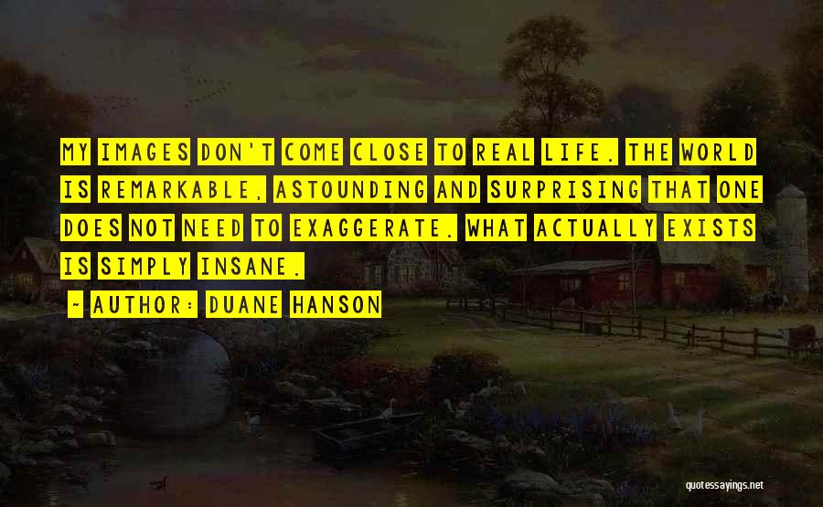 Duane Hanson Quotes: My Images Don't Come Close To Real Life. The World Is Remarkable, Astounding And Surprising That One Does Not Need