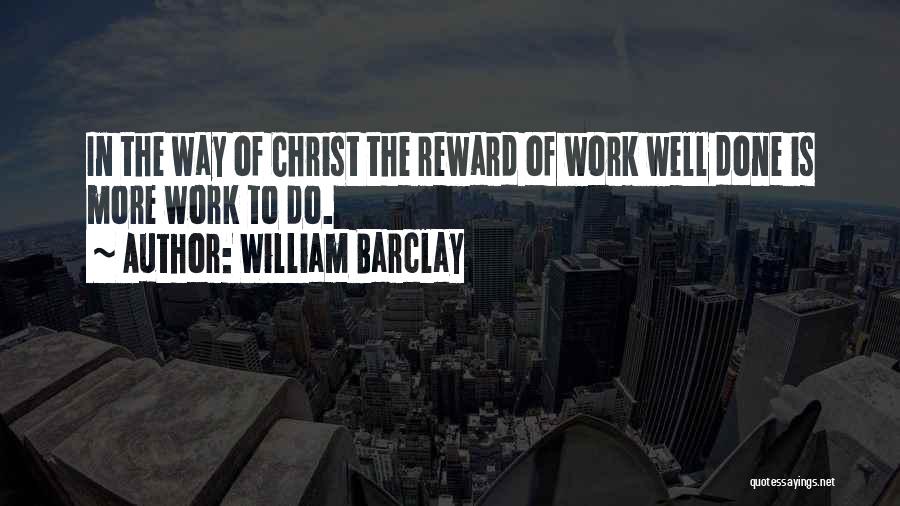 William Barclay Quotes: In The Way Of Christ The Reward Of Work Well Done Is More Work To Do.