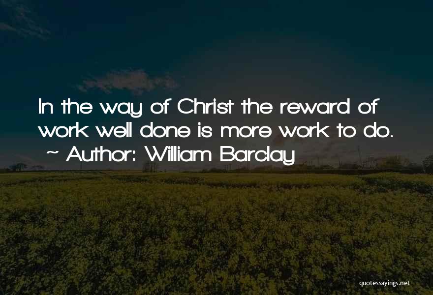William Barclay Quotes: In The Way Of Christ The Reward Of Work Well Done Is More Work To Do.