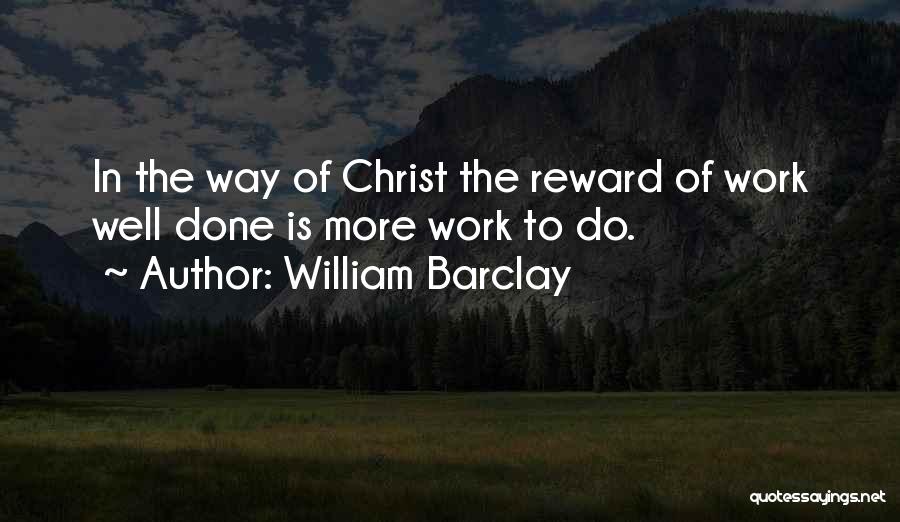 William Barclay Quotes: In The Way Of Christ The Reward Of Work Well Done Is More Work To Do.