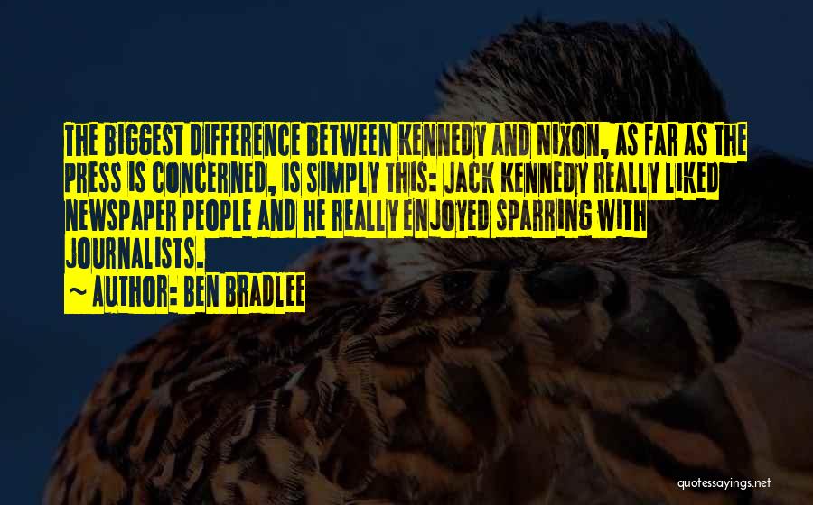Ben Bradlee Quotes: The Biggest Difference Between Kennedy And Nixon, As Far As The Press Is Concerned, Is Simply This: Jack Kennedy Really