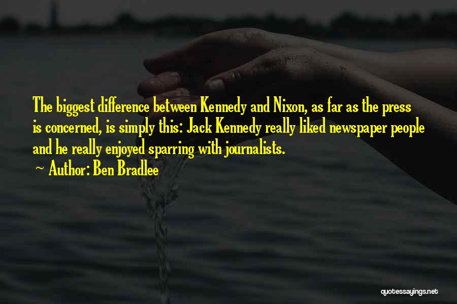 Ben Bradlee Quotes: The Biggest Difference Between Kennedy And Nixon, As Far As The Press Is Concerned, Is Simply This: Jack Kennedy Really