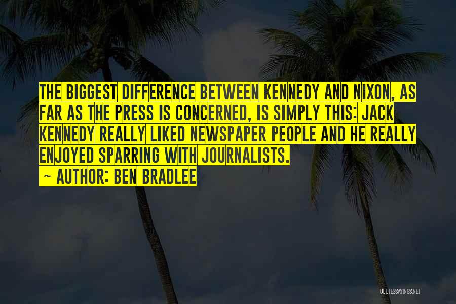 Ben Bradlee Quotes: The Biggest Difference Between Kennedy And Nixon, As Far As The Press Is Concerned, Is Simply This: Jack Kennedy Really