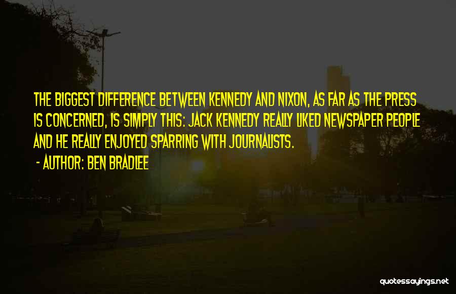 Ben Bradlee Quotes: The Biggest Difference Between Kennedy And Nixon, As Far As The Press Is Concerned, Is Simply This: Jack Kennedy Really
