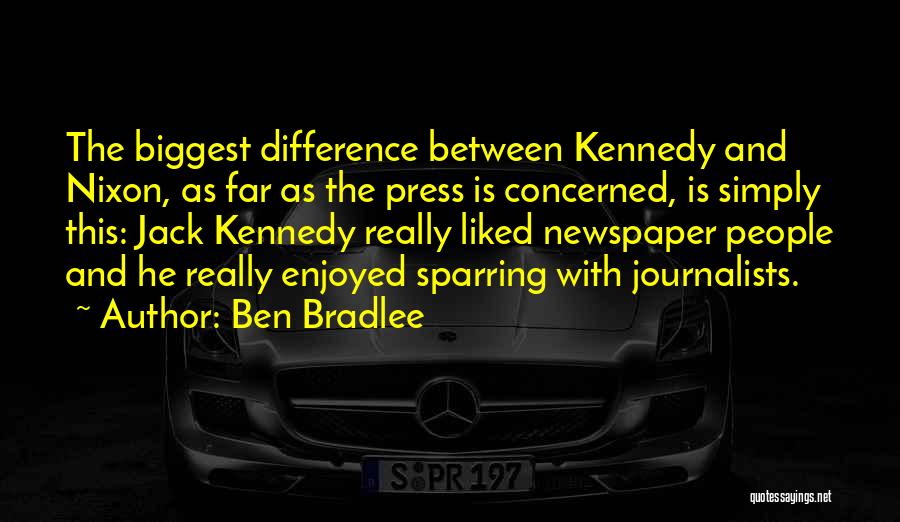 Ben Bradlee Quotes: The Biggest Difference Between Kennedy And Nixon, As Far As The Press Is Concerned, Is Simply This: Jack Kennedy Really