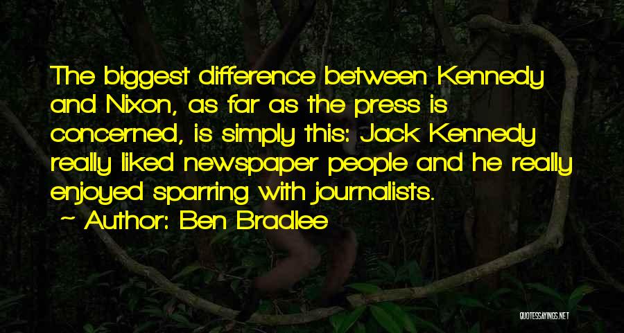 Ben Bradlee Quotes: The Biggest Difference Between Kennedy And Nixon, As Far As The Press Is Concerned, Is Simply This: Jack Kennedy Really