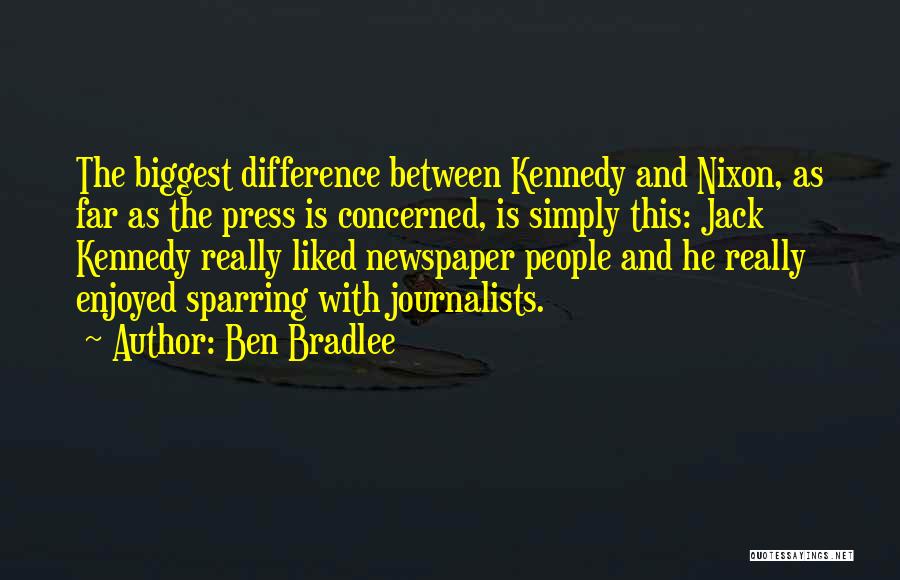 Ben Bradlee Quotes: The Biggest Difference Between Kennedy And Nixon, As Far As The Press Is Concerned, Is Simply This: Jack Kennedy Really
