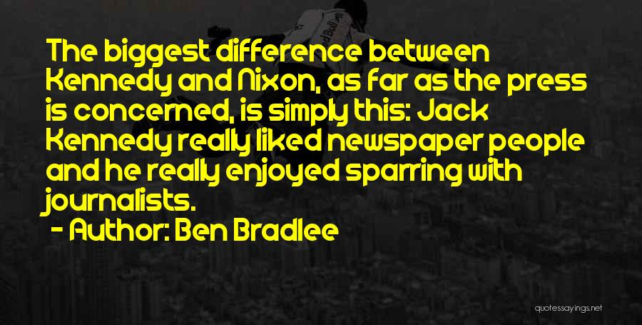 Ben Bradlee Quotes: The Biggest Difference Between Kennedy And Nixon, As Far As The Press Is Concerned, Is Simply This: Jack Kennedy Really