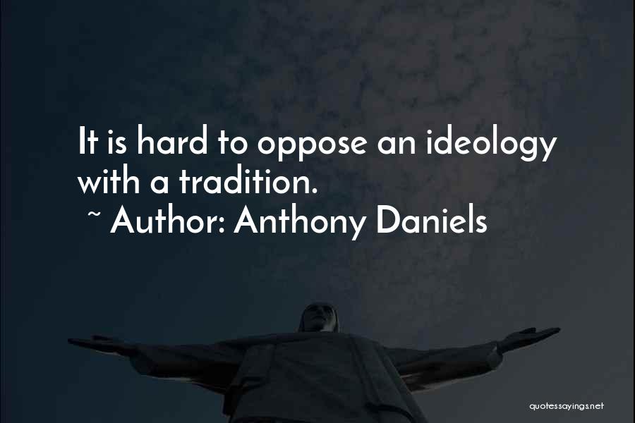 Anthony Daniels Quotes: It Is Hard To Oppose An Ideology With A Tradition.