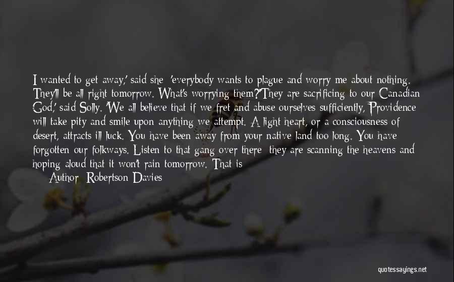 Robertson Davies Quotes: I Wanted To Get Away,' Said She; 'everybody Wants To Plague And Worry Me About Nothing. They'll Be All Right