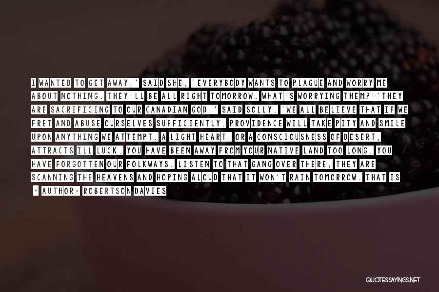 Robertson Davies Quotes: I Wanted To Get Away,' Said She; 'everybody Wants To Plague And Worry Me About Nothing. They'll Be All Right