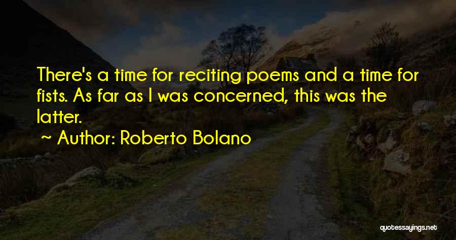 Roberto Bolano Quotes: There's A Time For Reciting Poems And A Time For Fists. As Far As I Was Concerned, This Was The
