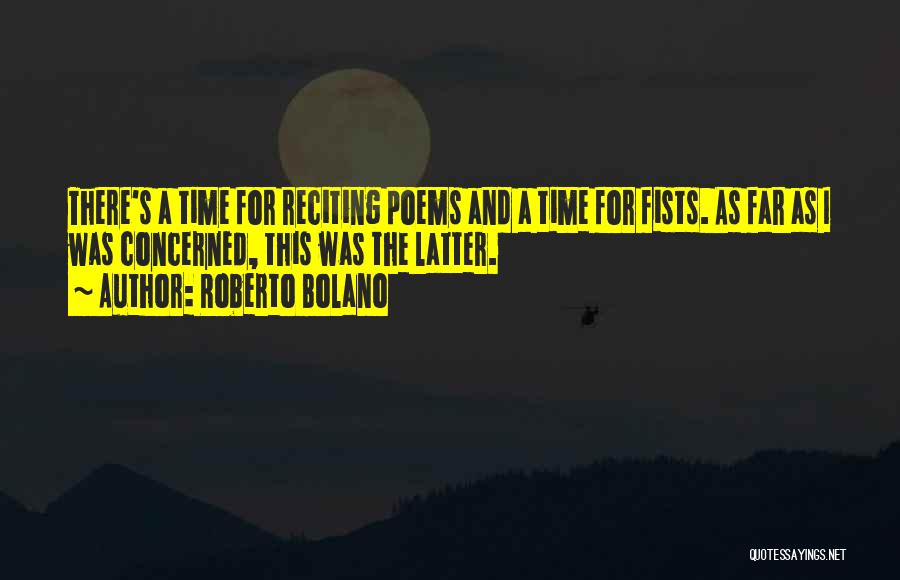 Roberto Bolano Quotes: There's A Time For Reciting Poems And A Time For Fists. As Far As I Was Concerned, This Was The