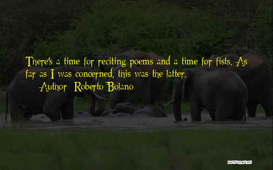 Roberto Bolano Quotes: There's A Time For Reciting Poems And A Time For Fists. As Far As I Was Concerned, This Was The