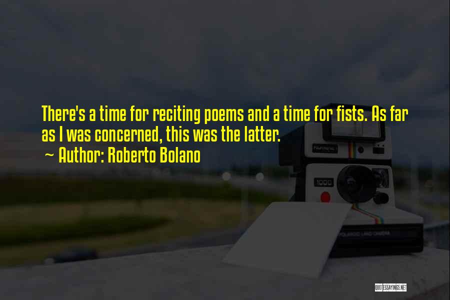 Roberto Bolano Quotes: There's A Time For Reciting Poems And A Time For Fists. As Far As I Was Concerned, This Was The