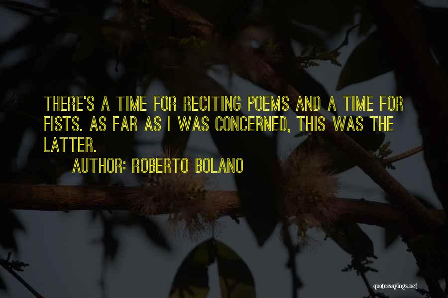 Roberto Bolano Quotes: There's A Time For Reciting Poems And A Time For Fists. As Far As I Was Concerned, This Was The