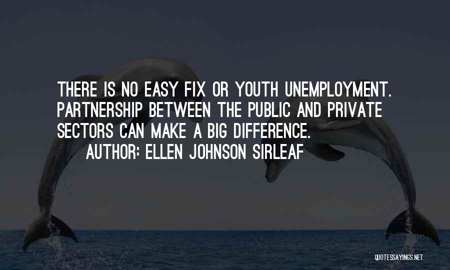 Ellen Johnson Sirleaf Quotes: There Is No Easy Fix Or Youth Unemployment. Partnership Between The Public And Private Sectors Can Make A Big Difference.