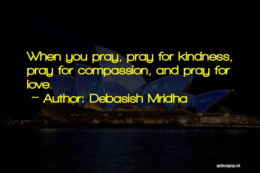 Debasish Mridha Quotes: When You Pray, Pray For Kindness, Pray For Compassion, And Pray For Love.
