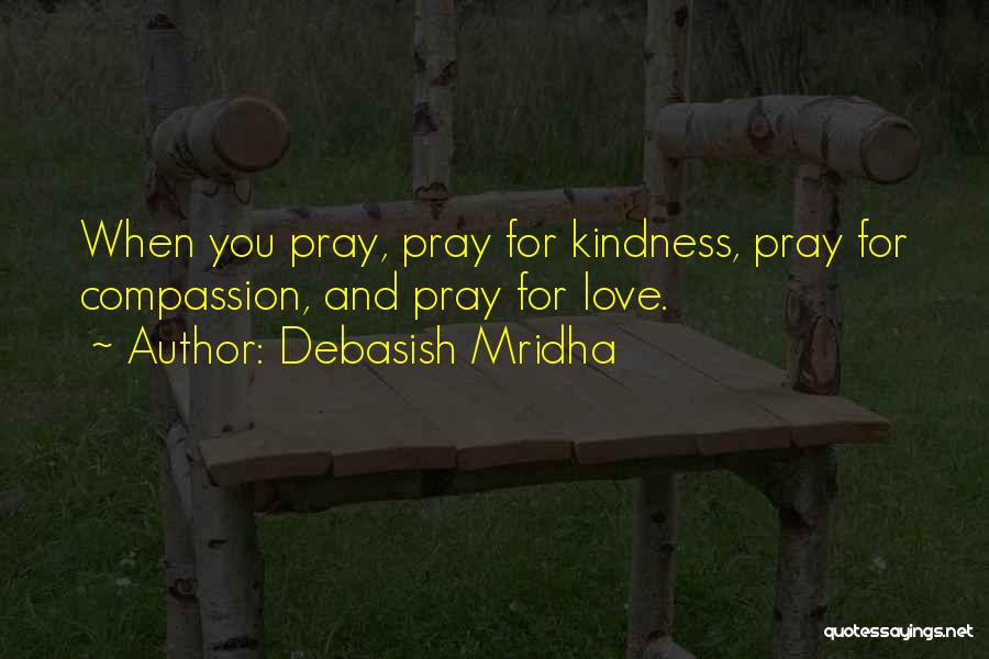 Debasish Mridha Quotes: When You Pray, Pray For Kindness, Pray For Compassion, And Pray For Love.
