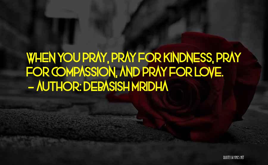 Debasish Mridha Quotes: When You Pray, Pray For Kindness, Pray For Compassion, And Pray For Love.