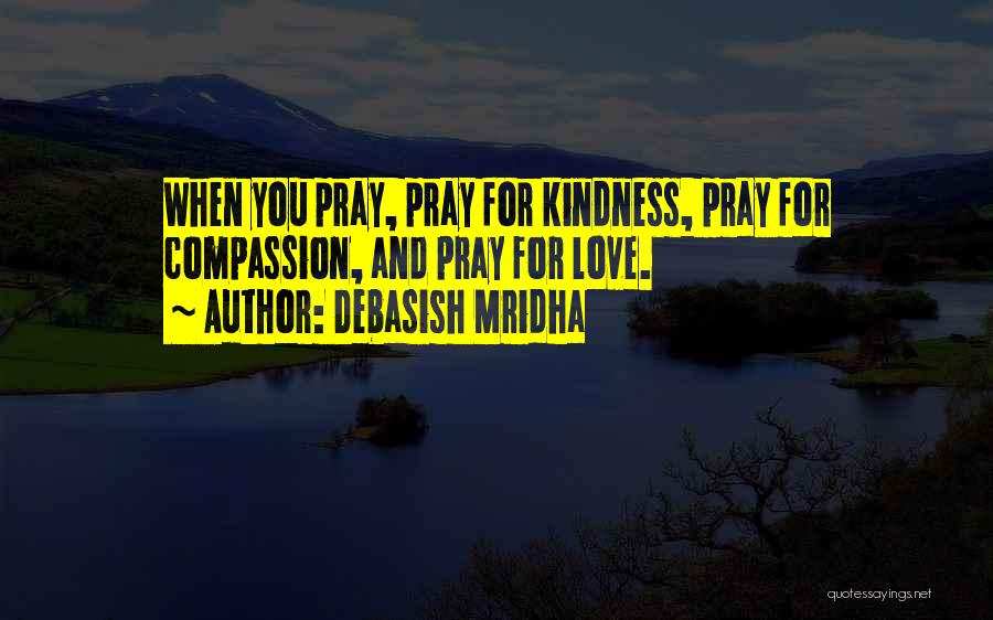Debasish Mridha Quotes: When You Pray, Pray For Kindness, Pray For Compassion, And Pray For Love.