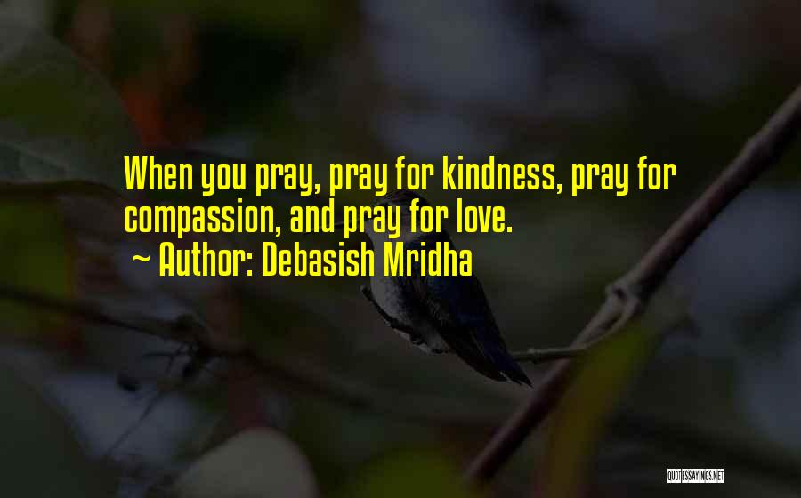 Debasish Mridha Quotes: When You Pray, Pray For Kindness, Pray For Compassion, And Pray For Love.