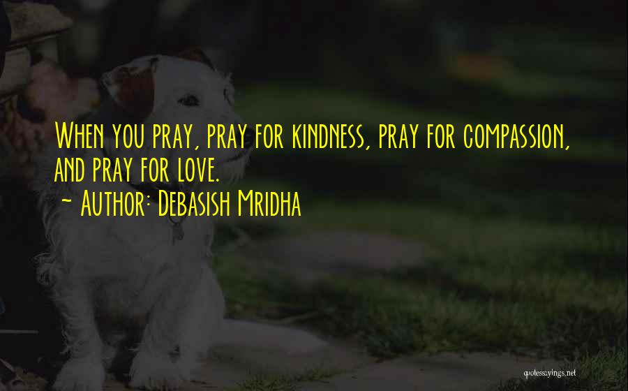 Debasish Mridha Quotes: When You Pray, Pray For Kindness, Pray For Compassion, And Pray For Love.
