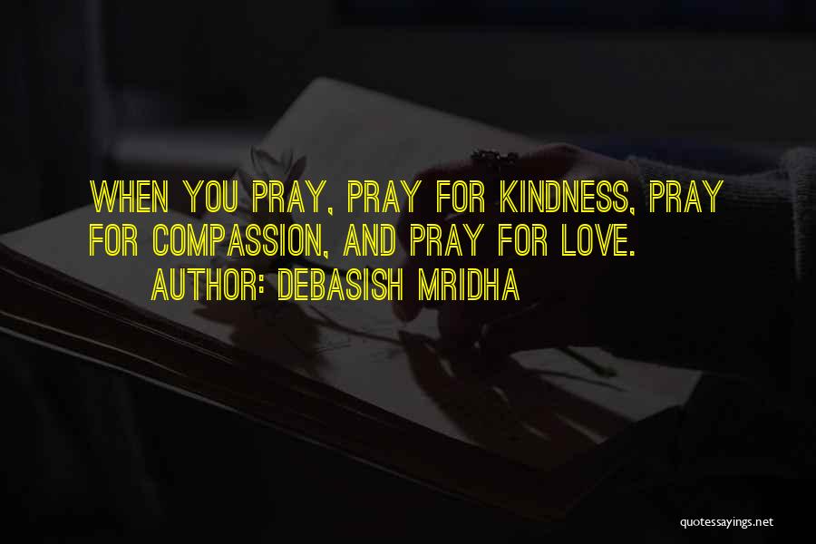 Debasish Mridha Quotes: When You Pray, Pray For Kindness, Pray For Compassion, And Pray For Love.