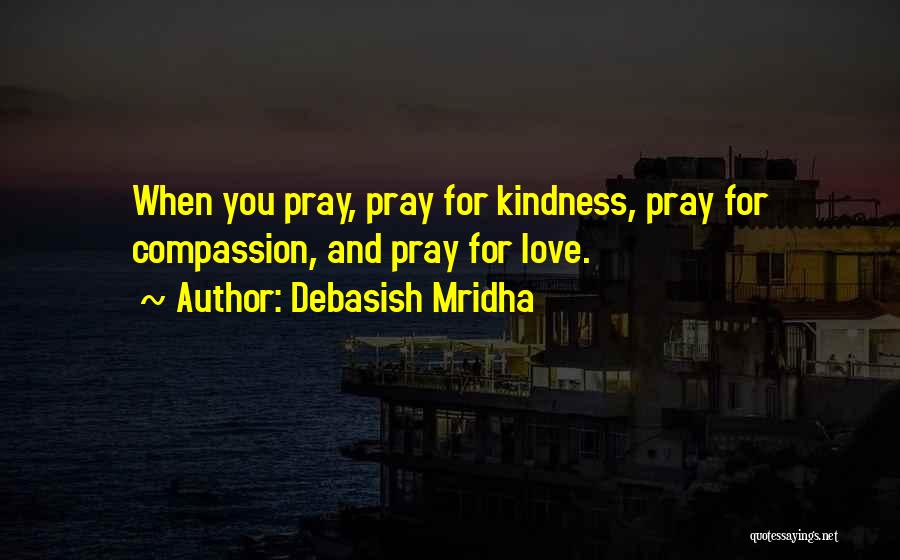 Debasish Mridha Quotes: When You Pray, Pray For Kindness, Pray For Compassion, And Pray For Love.