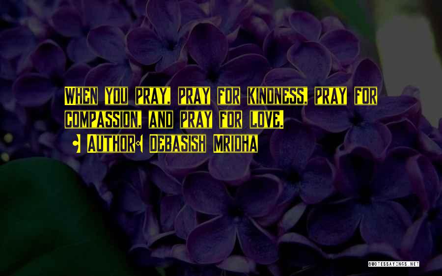Debasish Mridha Quotes: When You Pray, Pray For Kindness, Pray For Compassion, And Pray For Love.
