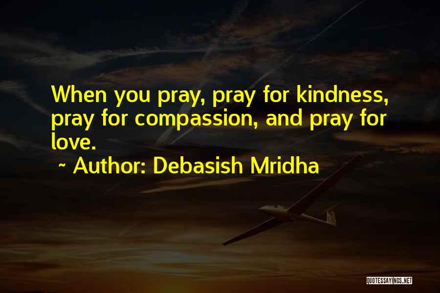 Debasish Mridha Quotes: When You Pray, Pray For Kindness, Pray For Compassion, And Pray For Love.