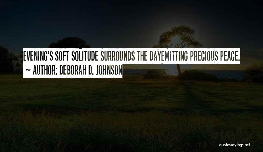 Deborah D. Johnson Quotes: Evening's Soft Solitude Surrounds The Dayemitting Precious Peace.