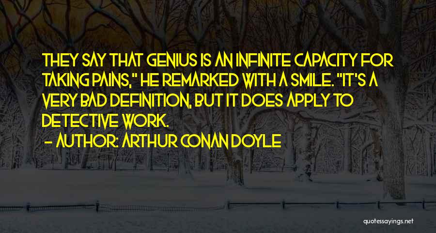 Arthur Conan Doyle Quotes: They Say That Genius Is An Infinite Capacity For Taking Pains, He Remarked With A Smile. It's A Very Bad