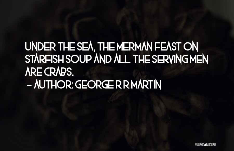George R R Martin Quotes: Under The Sea, The Merman Feast On Starfish Soup And All The Serving Men Are Crabs.