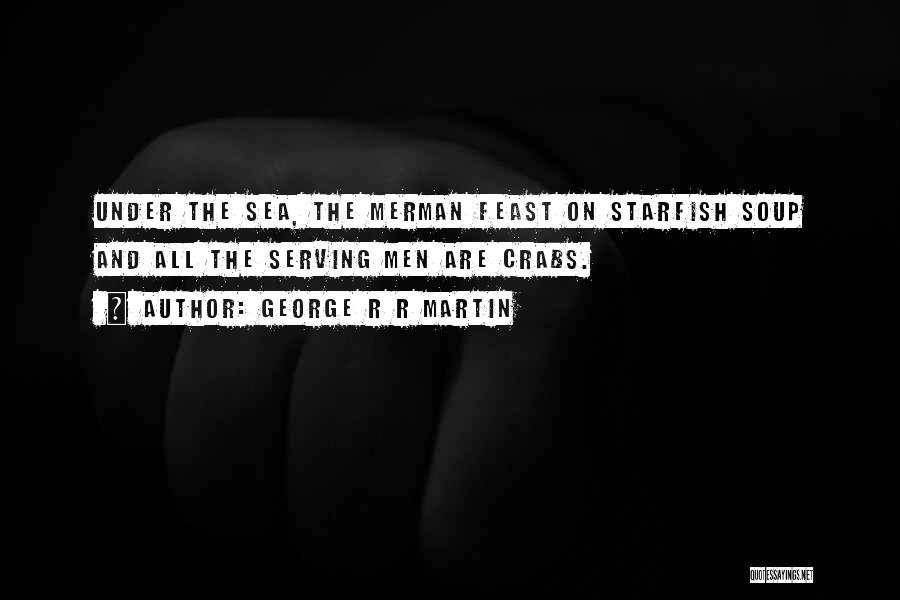 George R R Martin Quotes: Under The Sea, The Merman Feast On Starfish Soup And All The Serving Men Are Crabs.