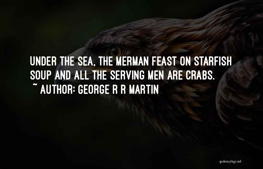 George R R Martin Quotes: Under The Sea, The Merman Feast On Starfish Soup And All The Serving Men Are Crabs.