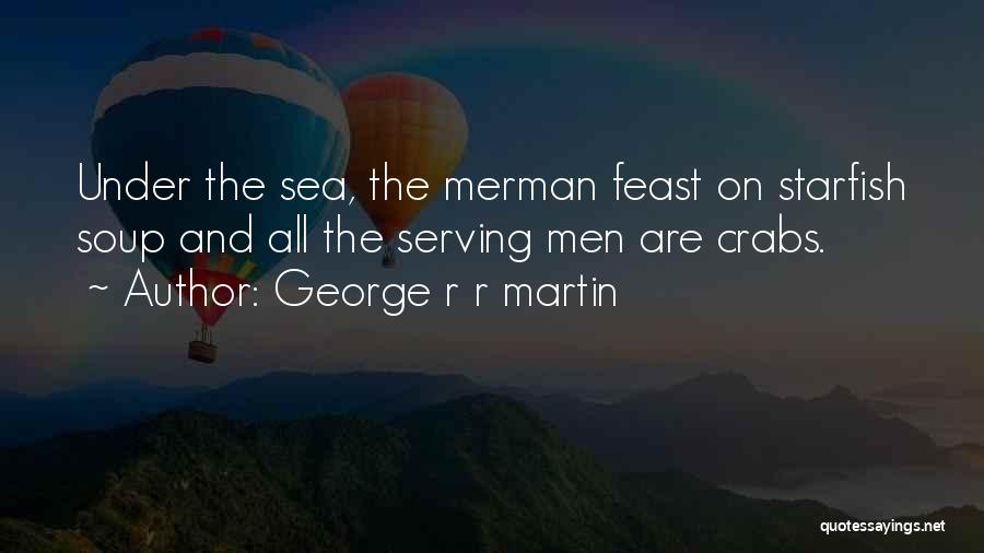 George R R Martin Quotes: Under The Sea, The Merman Feast On Starfish Soup And All The Serving Men Are Crabs.